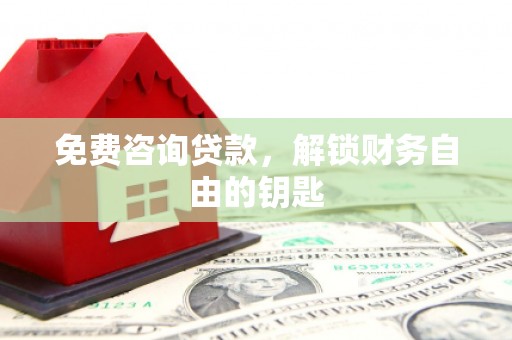 正阳免费咨询贷款，解锁财务自由的钥匙