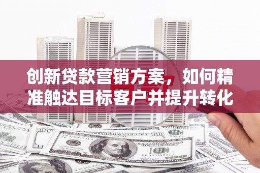 义马创新贷款营销方案，如何精准触达目标客户并提升转化率