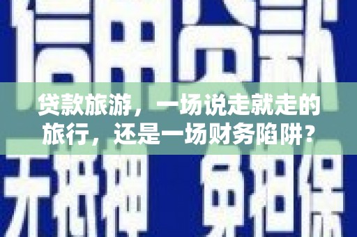 鄱阳贷款旅游，一场说走就走的旅行，还是一场财务陷阱？