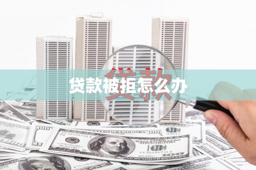 遂宁贷款被拒怎么办