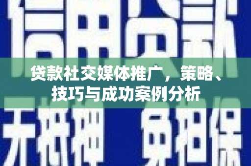 赫山贷款社交媒体推广，策略、技巧与成功案例分析