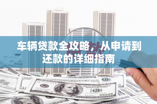 达孜车辆贷款全攻略,从申请到还款的详细指南 达孜车辆贷款全攻略,从申请到还款的详细指南