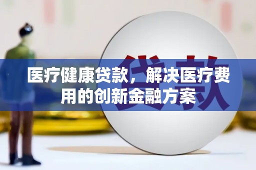 广东医疗健康贷款，解决医疗费用的创新金融方案