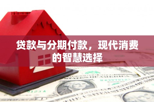 万载贷款与分期付款，现代消费的智慧选择