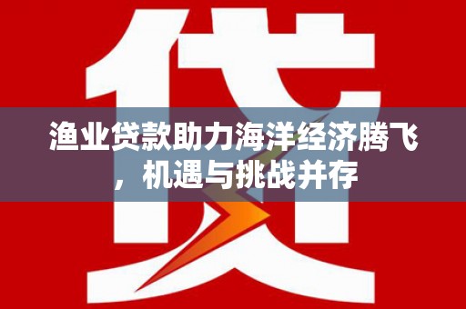 安陆渔业贷款助力海洋经济腾飞，机遇与挑战并存