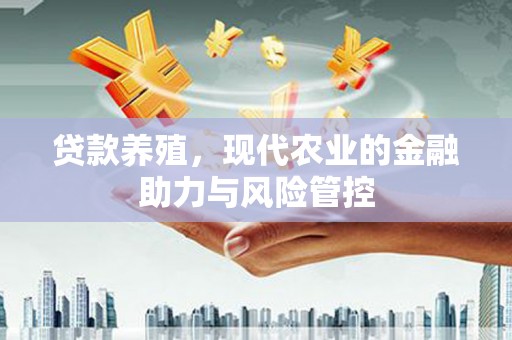 东阿贷款养殖，现代农业的金融助力与风险管控