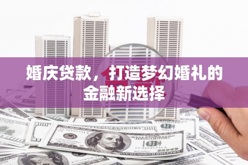 西和婚庆贷款，打造梦幻婚礼的金融新选择