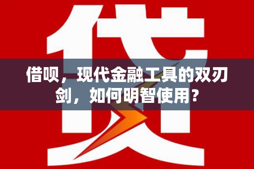 玛曲借呗，现代金融工具的双刃剑，如何明智使用？
