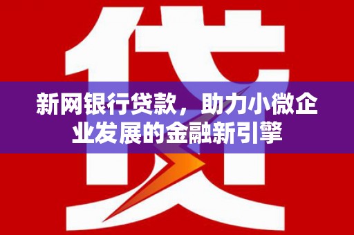 雄安新区新网银行贷款，助力小微企业发展的金融新引擎