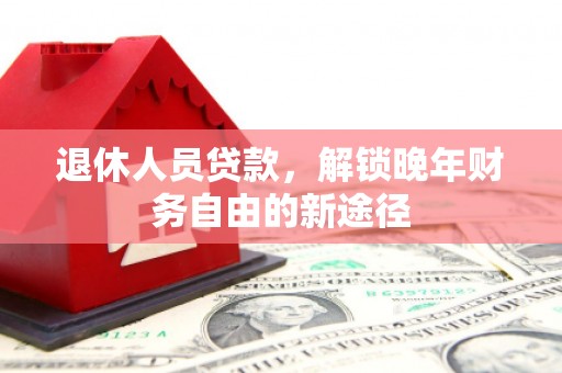 合川退休人员贷款，解锁晚年财务自由的新途径