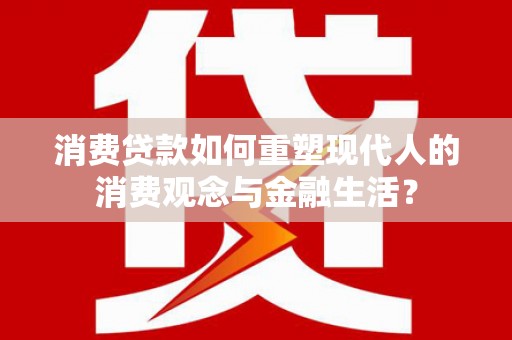 同德消费贷款如何重塑现代人的消费观念与金融生活？