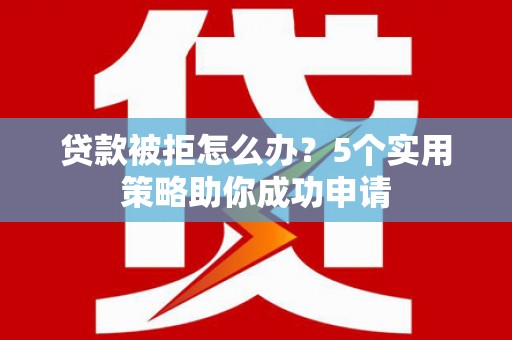 息县贷款被拒怎么办？5个实用策略助你成功申请
