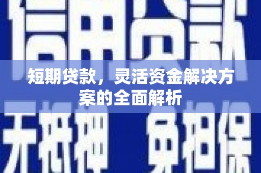 合川短期贷款，灵活资金解决方案的全面解析