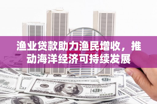 昆都仑渔业贷款助力渔民增收，推动海洋经济可持续发展