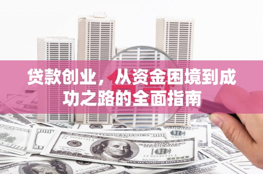 东至贷款创业，从资金困境到成功之路的全面指南