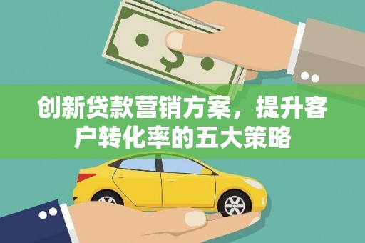 中区创新贷款营销方案，提升客户转化率的五大策略