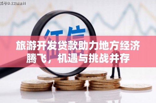 西华旅游开发贷款助力地方经济腾飞，机遇与挑战并存