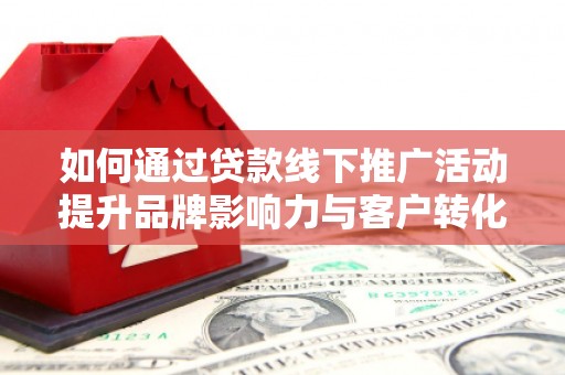 三湾如何通过贷款线下推广活动提升品牌影响力与客户转化率