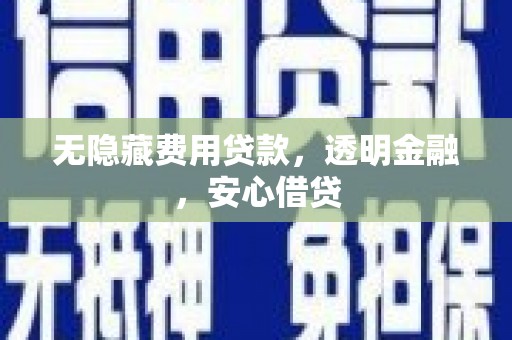 扶绥无隐藏费用贷款，透明金融，安心借贷