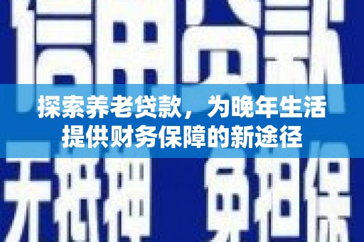 灞桥探索养老贷款，为晚年生活提供财务保障的新途径