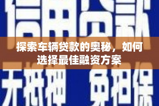 竹崎探索车辆贷款的奥秘，如何选择最佳融资方案