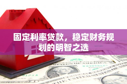 晋江固定利率贷款，稳定财务规划的明智之选