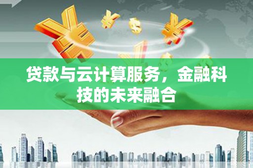 荃湾贷款与云计算服务，金融科技的未来融合