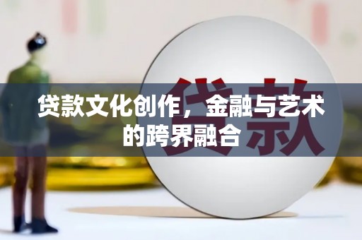 新建贷款文化创作，金融与艺术的跨界融合