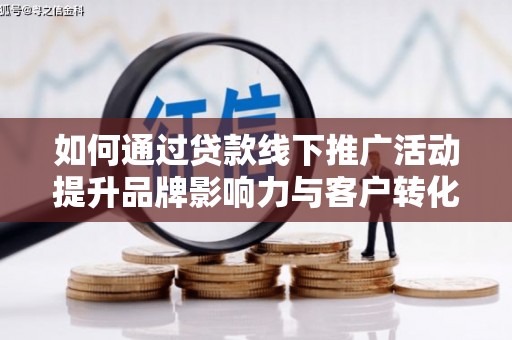 思茅如何通过贷款线下推广活动提升品牌影响力与客户转化率