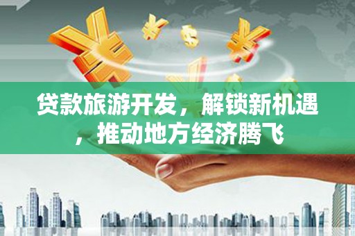 江苏贷款旅游开发，解锁新机遇，推动地方经济腾飞