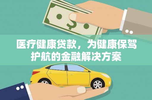 孝感医疗健康贷款，为健康保驾护航的金融解决方案