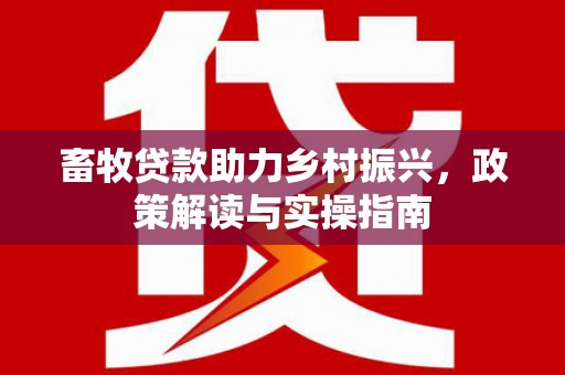 新会畜牧贷款助力乡村振兴，政策解读与实操指南