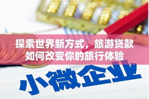 景宁探索世界新方式，旅游贷款如何改变你的旅行体验