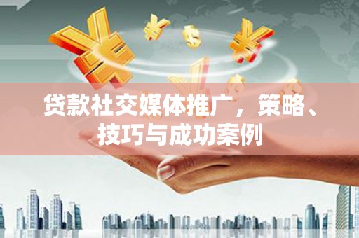 阳山贷款社交媒体推广，策略、技巧与成功案例
