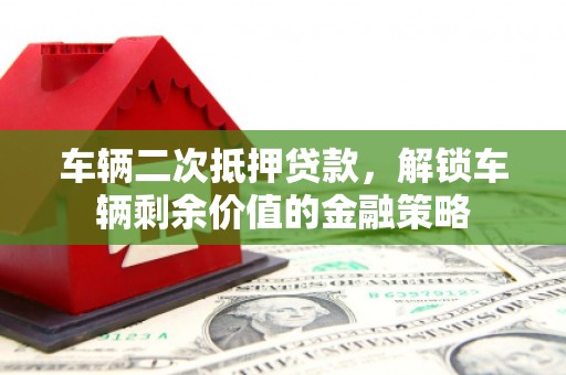 盖州车辆二次抵押贷款，解锁车辆剩余价值的金融策略