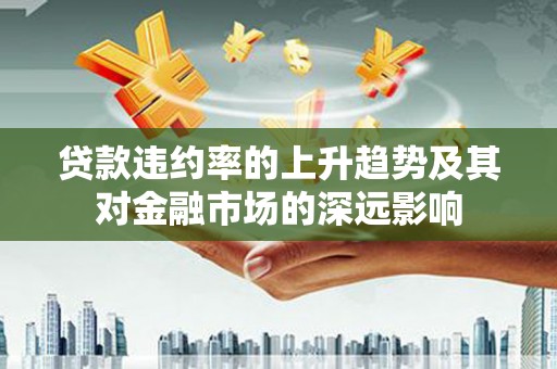 丹凤贷款违约率的上升趋势及其对金融市场的深远影响